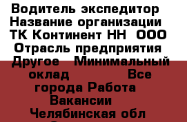 Водитель-экспедитор › Название организации ­ ТК Континент-НН, ООО › Отрасль предприятия ­ Другое › Минимальный оклад ­ 15 000 - Все города Работа » Вакансии   . Челябинская обл.,Снежинск г.